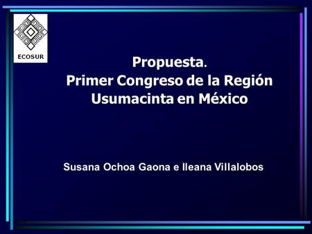 Propuesta. Primer Congreso de la Región Usumacinta en México Susana Ochoa Gaona e Ileana Villalobos.