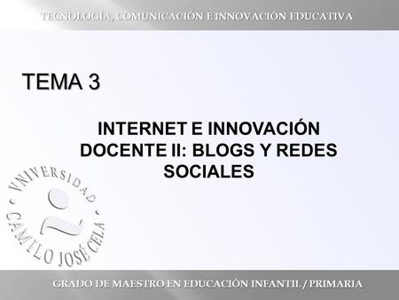 TEMA 3 INTERNET E INNOVACIÓN DOCENTE II: BLOGS Y REDES SOCIALES GRADO DE MAESTRO EN EDUCACIÓN INFANTIL / PRIMARIA TECNOLOGÍA, COMUNICACIÓN E INNOVACIÓN.