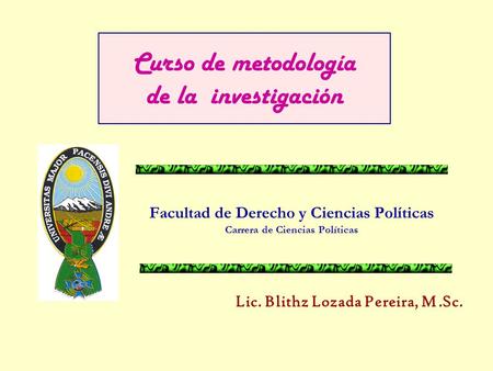 Facultad de Derecho y Ciencias Políticas Carrera de Ciencias Políticas Curso de metodología de la investigación Lic. Blithz Lozada Pereira, M.Sc.