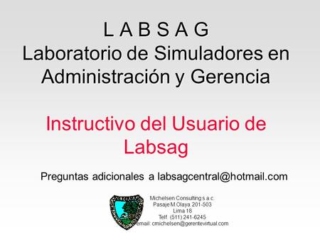 L A B S A G Laboratorio de Simuladores en Administración y Gerencia Instructivo del Usuario de Labsag Preguntas adicionales a labsagcentral@hotmail.com.