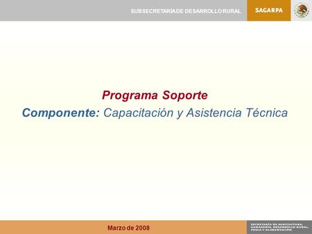 Programa Soporte Componente: Capacitación y Asistencia Técnica SUBSECRETARÍA DE DESARROLLO RURAL Marzo de 2008.