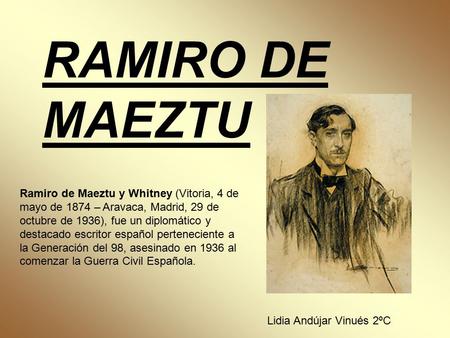 RAMIRO DE MAEZTU Ramiro de Maeztu y Whitney (Vitoria, 4 de mayo de 1874 – Aravaca, Madrid, 29 de octubre de 1936), fue un diplomático y destacado escritor español perteneciente.
