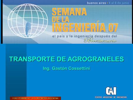 FORO PERMANENTE de la INGENIERÍA ARGENTINA TRANSPORTE DE AGROGRANELES Ing. Gastón Cossettini.