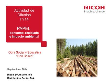 Obra Social y Educativa “Don Bosco” Septiembre - 2014 Actividad de Difusión FY14 PAPEL : consumo, reciclado e impacto ambiental Ricoh South America Distribution.