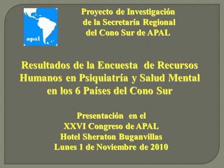 Resultados de la Encuesta de Recursos Humanos en Psiquiatría y Salud Mental en los 6 Países del Cono Sur Presentación en el XXVI Congreso de APAL Hotel.