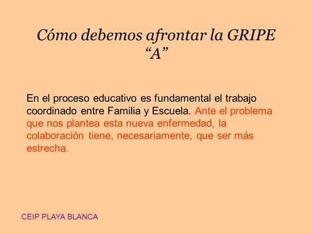 Cómo debemos afrontar la GRIPE “A” En el proceso educativo es fundamental el trabajo coordinado entre Familia y Escuela. Ante el problema que nos plantea.