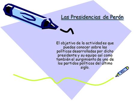 Las Presidencias de Perón El objetivo de la actividad es que puedas conocer sobre las políticas desarrolladas por dicho presidente y su equipo así como.