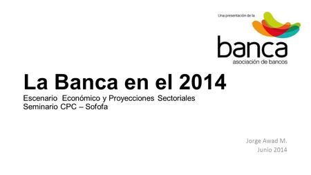 La Banca en el 2014 Escenario Económico y Proyecciones Sectoriales Seminario CPC – Sofofa Jorge Awad M. Junio 2014.