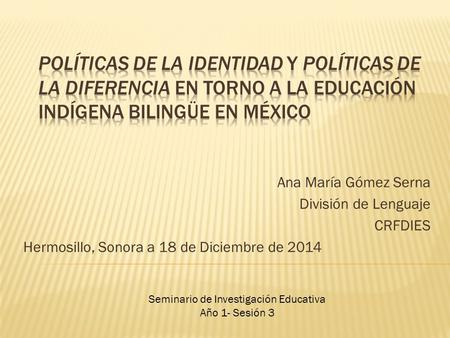 Ana María Gómez Serna División de Lenguaje CRFDIES Hermosillo, Sonora a 18 de Diciembre de 2014 Seminario de Investigación Educativa Año 1- Sesión 3.