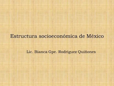 Estructura socioeconómica de México Lic. Bianca Gpe. Rodríguez Quiñones.