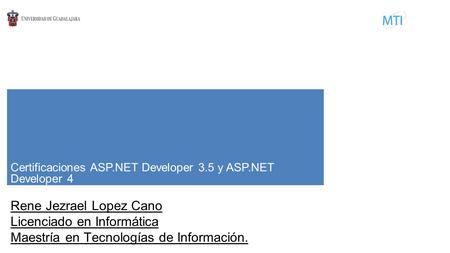 Certificaciones ASP.NET Developer 3.5 y ASP.NET Developer 4 Rene Jezrael Lopez Cano Licenciado en Informática Maestría en Tecnologías de Información.