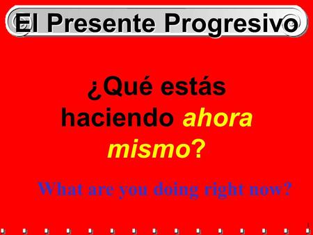 1 El Presente Progresivo ¿Qué estás haciendo ahora mismo? What are you doing right now?