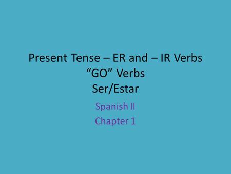 Present Tense – ER and – IR Verbs “GO” Verbs Ser/Estar Spanish II Chapter 1.