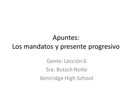Apuntes: Los mandatos y presente progresivo Gente: Lección 6 Sra. Butsch Nolte Kentridge High School.