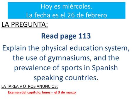 Hoy es miércoles. La fecha es el 26 de febrero LA PREGUNTA: Read page 113 Explain the physical education system, the use of gymnasiums, and the prevalence.