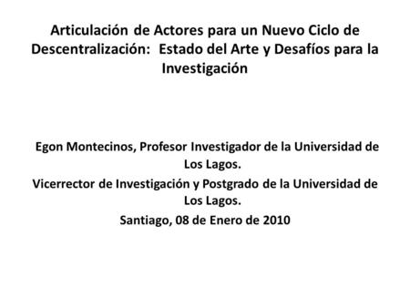 Articulación de Actores para un Nuevo Ciclo de Descentralización: Estado del Arte y Desafíos para la Investigación Egon Montecinos, Profesor Investigador.