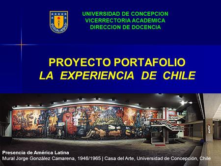 PROYECTO PORTAFOLIO LA EXPERIENCIA DE CHILE UNIVERSIDAD DE CONCEPCION VICERRECTORIA ACADEMICA DIRECCION DE DOCENCIA Presencia de América Latina Mural.