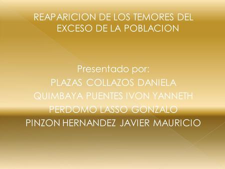 REAPARICION DE LOS TEMORES DEL EXCESO DE LA POBLACION Presentado por: PLAZAS COLLAZOS DANIELA QUIMBAYA PUENTES IVON YANNETH PERDOMO LASSO GONZALO PINZON.