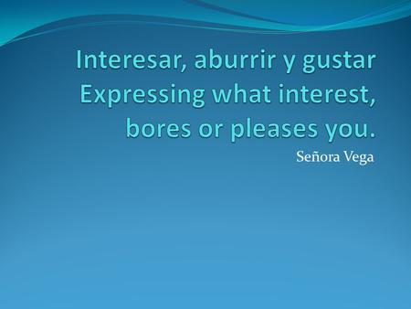 Interesar, aburrir y gustar Expressing what interest, bores or pleases you. Señora Vega.