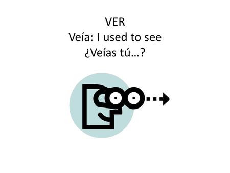 VER Veía: I used to see ¿Veías tú…?. IR: to go iba: I used to go (or I was on my way, when…) ¿Ibas tú…?