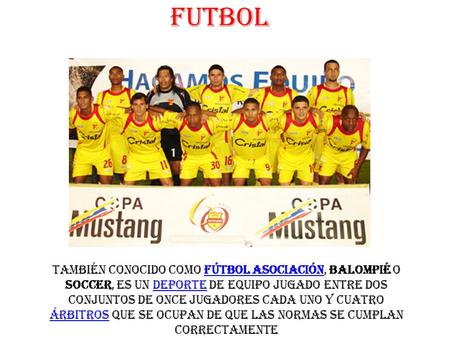 FUTBOL también conocido como fútbol asociación, balompié o soccer, es un deporte de equipo jugado entre dos conjuntos de once jugadores cada uno y cuatro.