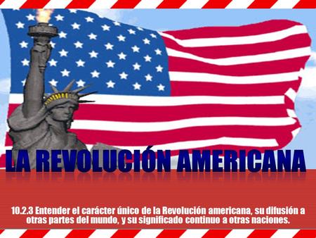 10.2.3 Entender el carácter único de la Revolución americana, su difusión a otras partes del mundo, y su significado continuo a otras naciones.