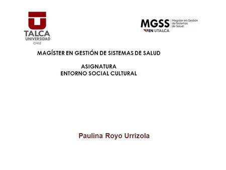 MAGÍSTER EN GESTIÓN DE SISTEMAS DE SALUD ASIGNATURA ENTORNO SOCIAL CULTURAL Paulina Royo Urrizola.