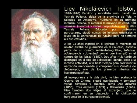 Liev Nikoláievich Tolstói, 1828-1910) Escritor y moralista ruso, nacido en Yasnaia Poliana, aldea de la provincia de Tula, y fallecido en Astapowo. Huérfano.