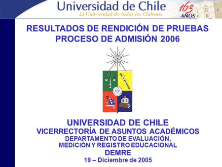 RESULTADOS DE RENDICIÓN DE PRUEBAS PROCESO DE ADMISIÓN 2006 UNIVERSIDAD DE CHILE VICERRECTORÍA DE ASUNTOS ACADÉMICOS DEPARTAMENTO DE EVALUACIÓN, MEDICIÓN.