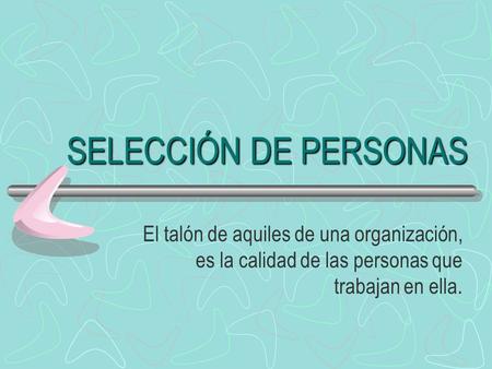 SELECCIÓN DE PERSONAS El talón de aquiles de una organización, es la calidad de las personas que trabajan en ella.