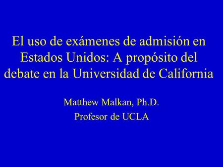 El uso de exámenes de admisión en Estados Unidos: A propósito del debate en la Universidad de California Matthew Malkan, Ph.D. Profesor de UCLA.