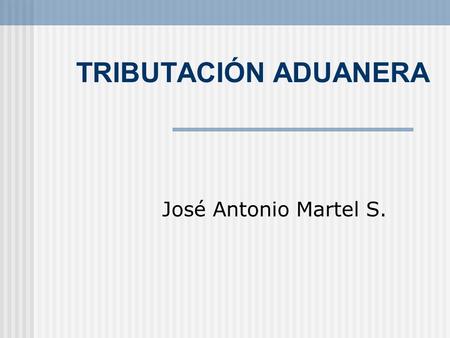 TRIBUTACIÓN ADUANERA José Antonio Martel S..