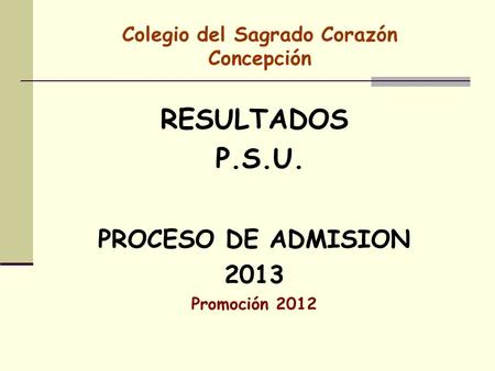 Colegio del Sagrado Corazón Concepción RESULTADOS P.S.U. PROCESO DE ADMISION 2013 Promoción 2012.