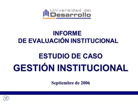 INFORME DE EVALUACIÓN INSTITUCIONAL ESTUDIO DE CASO GESTIÓN INSTITUCIONAL Septiembre de 2006.