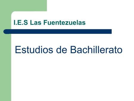 I.E.S Las Fuentezuelas Estudios de Bachillerato. BACHILLERATO a) El Bachillerato forma parte de la educación secundaria postobligatoria y comprende dos.