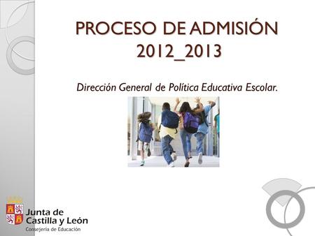 PROCESO DE ADMISIÓN 2012_2013 Dirección General de Política Educativa Escolar.