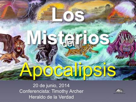 Los Misterios Apocalipsis deldel 20 de junio, 2014 Conferencista: Timothy Archer Heraldo de la Verdad.