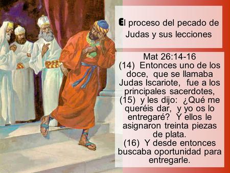 E l proceso del pecado de Judas y sus lecciones Mat 26:14-16 (14) Entonces uno de los doce, que se llamaba Judas Iscariote, fue a los principales sacerdotes,