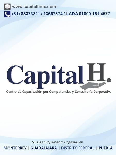 (81) 83373311 / 13667874 / LADA 01800 161 4577 www.capitalhmx.com MONTERREY| GUADALAJARA| DISTRITO FEDERAL | PUEBLA Somos la Capital de la Capacitación.