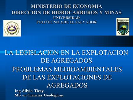 MINISTERIO DE ECONOMIA DIRECCION DE HIDROCARBUROS Y MINAS UNIVERSIDAD POLITECNICA DE EL SALVADOR LA LEGISLACION EN LA EXPLOTACION DE AGREGADOS PROBLEMAS.
