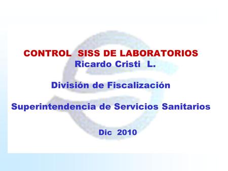 CONTROL SISS DE LABORATORIOS Ricardo Cristi L. División de Fiscalización Superintendencia de Servicios Sanitarios Dic 2010.