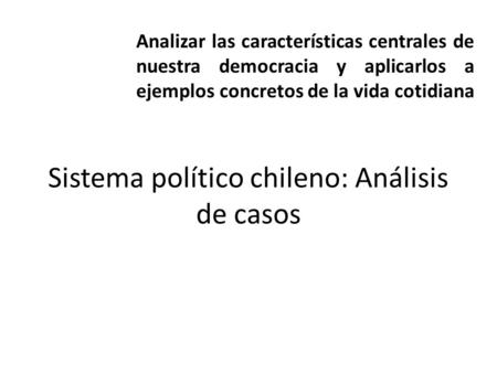Sistema político chileno: Análisis de casos Analizar las características centrales de nuestra democracia y aplicarlos a ejemplos concretos de la vida cotidiana.