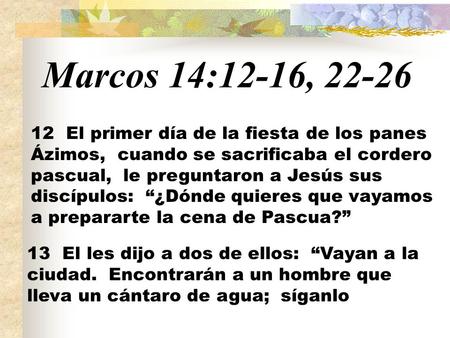 Marcos 14:12-16, 22-26 12 El primer día de la fiesta de los panes Ázimos, cuando se sacrificaba el cordero pascual, le preguntaron a Jesús sus discípulos:
