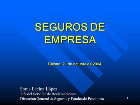 1 SEGUROS DE EMPRESA Baiona, 21 de octubre de 2004 Sonia Lecina López Jefe del Servicio de Reclamaciones Dirección General de Seguros y Fondos de Pensiones.