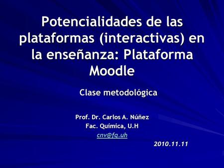 Potencialidades de las plataformas (interactivas) en la enseñanza: Plataforma Moodle Prof. Dr. Carlos A. Núñez Fac. Química, U.H 2010.11.11 Clase.