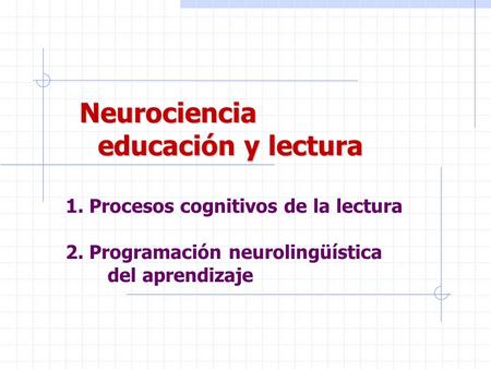 Neurociencia educación y lectura 1. Procesos cognitivos de la lectura 2. Programación neurolingüística 	 del aprendizaje.