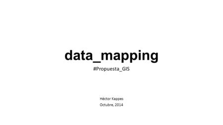 Data_mapping #Propuesta_GIS Héctor Kappes Octubre, 2014.