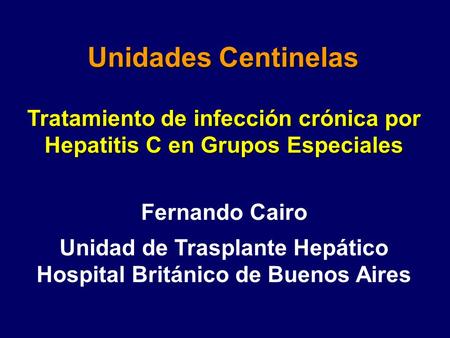 Unidades Centinelas Tratamiento de infección crónica por Hepatitis C en Grupos Especiales Fernando Cairo Unidad de Trasplante Hepático Hospital Británico.