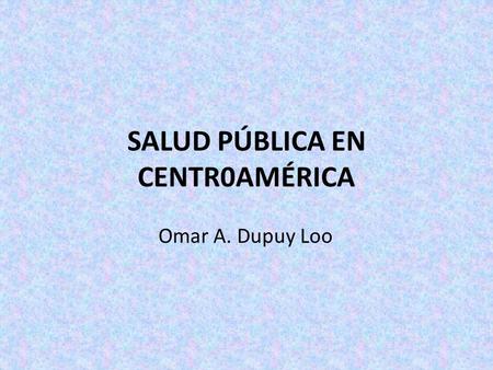 SALUD PÚBLICA EN CENTR0AMÉRICA Omar A. Dupuy Loo.