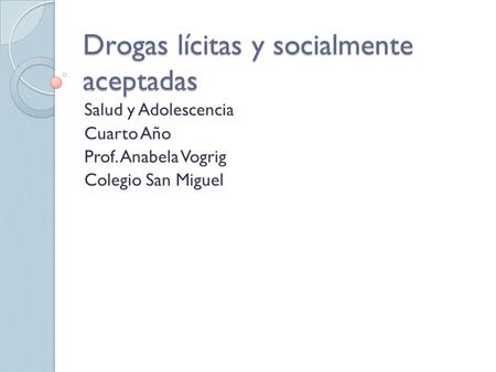 Drogas lícitas y socialmente aceptadas Salud y Adolescencia Cuarto Año Prof. Anabela Vogrig Colegio San Miguel.
